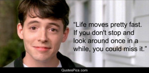 Ferris: Life moves pretty fast. If you don't stop and look around once ...