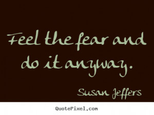 Feel the fear and do it anyway. Susan Jeffers greatest inspirational ...
