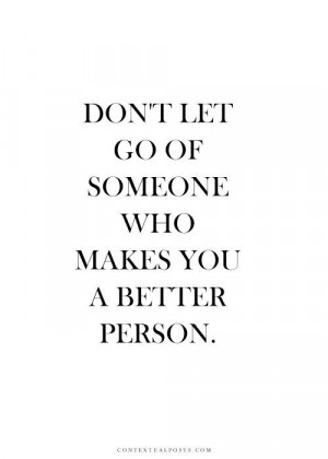 Don't Let Go Of Someone Who Makes You A Better Person.