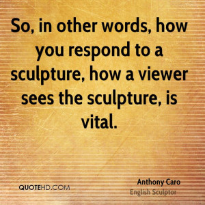 ... you respond to a sculpture, how a viewer sees the sculpture, is vital