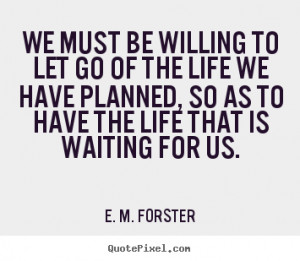 Quote about life - We must be willing to let go of the life we have ...
