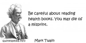 Mark Twain - Be careful about reading health books. You may die of a ...