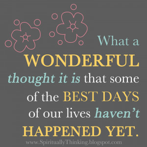 ... it is that some of the BEST DAYS of our lives HAVEN'T HAPPENED YET