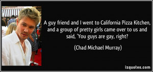 ... over to us and said, 'You guys are gay, right? - Chad Michael Murray
