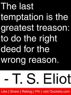 ... the right deed for the wrong reason. - T. S. Eliot #quotes #quotations