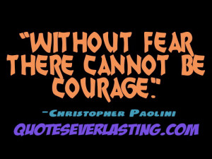 Without fear there cannot be courage.” – Christopher Paolini