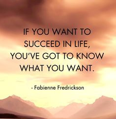 If you want to succeed in life, you've got to know what you want ...