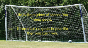 Life Is Like A Game Of Soccer You Need Goals If There Are No Goals In ...