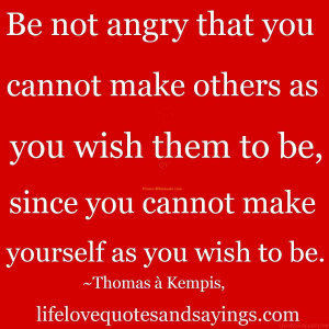 Be not angry that you cannot make others as you wish them to be.