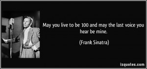 ... to be 100 and may the last voice you hear be mine. - Frank Sinatra