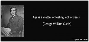 Age is a matter of feeling, not of years. - George William Curtis
