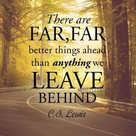 There are far, far better things ahead than anything we leave behind ...