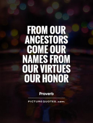 ... our ancestors come our names from our virtues our honor Picture Quote