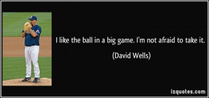 like the ball in a big game. I'm not afraid to take it. - David ...