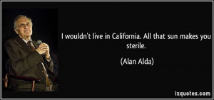 ... live in California. All that sun makes you sterile. - Alan Alda