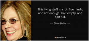 ... . Too much, and not enough. Half empty, and half full. - Diane Keaton