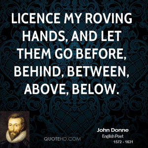 Licence my roving hands, and let them go Before, behind, between ...