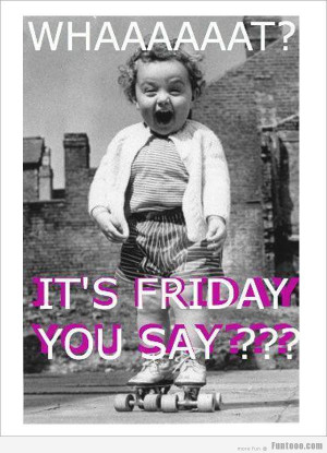 What You Say It’s Friday…. :)