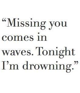 Missing you comes in waves. Tonight I'm drowning..