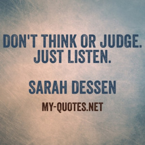 Don’t think or judge. Just Listen.” ~Sarah Dessen