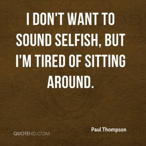 Paul Thompson - I don't want to sound selfish, but I'm tired of ...