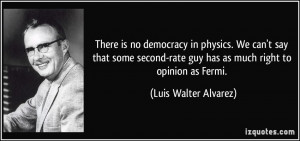 ... rate guy has as much right to opinion as Fermi. - Luis Walter Alvarez