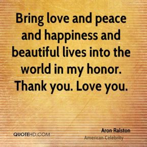 Aron Ralston - Bring love and peace and happiness and beautiful lives ...