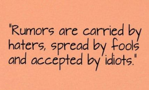 Rumors are carried by haters, spread by fools and accepted by idiots!!
