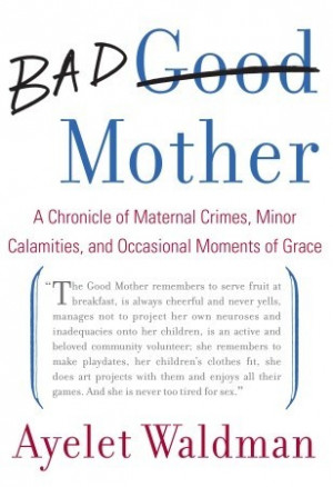 Bad Mother: A Chronicle of Maternal Crimes, Minor Calamities, and ...