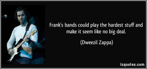 ... the hardest stuff and make it seem like no big deal. - Dweezil Zappa