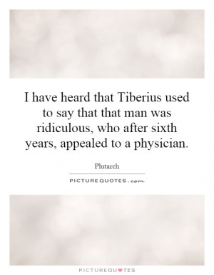 have heard that Tiberius used to say that that man was ridiculous ...