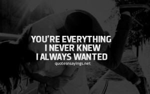 You're everything i never knew i always wanted.