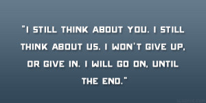 still think about you. I still think about us. I won’t give up, or ...