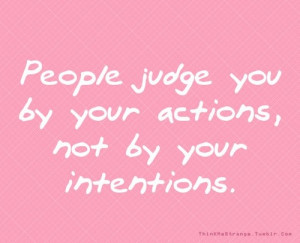 The road to hell is paved with good intentions. Let your actions speak ...