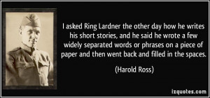 asked Ring Lardner the other day how he writes his short stories ...