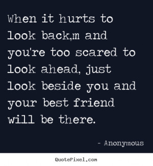 ... scared to look ahead, just look beside you and your best friend will