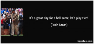 It's a great day for a ball game; let's play two! - Ernie Banks