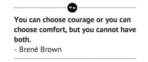 ... courage or you can choose comfort, but you cannot have both. Brene