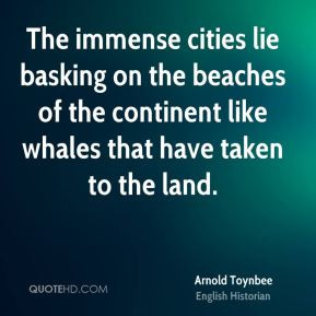 Arnold Toynbee - The immense cities lie basking on the beaches of the ...