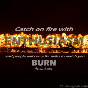 Catch on fire with enthusiasm and people will come for miles to watch ...