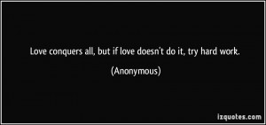 ... conquers all, but if love doesn't do it, try hard work. - Anonymous