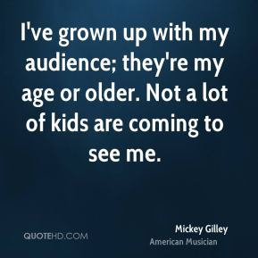 ve grown up with my audience; they're my age or older. Not a lot of ...