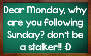 Dear Monday, why are you following Sunday? don't be a stalker!! :D
