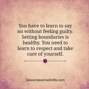 say no without feeling guilty. Setting boundaries is healthy. You need ...