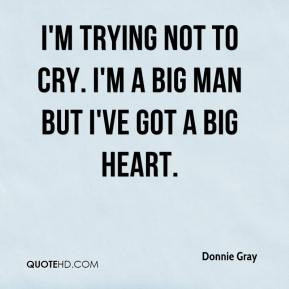 ... Gray - I'm trying not to cry. I'm a big man but I've got a big heart