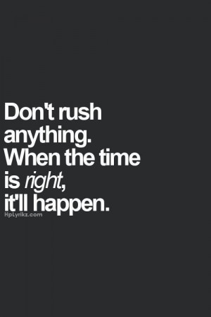 Don't rush anything. When the time is right, it'll happen.
