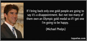 bring back only one gold people are going to say it's a disappointment ...