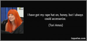 ... got my rape hat on, honey, but I always could accessorize. - Tori Amos