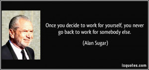 ... yourself, you never go back to work for somebody else. - Alan Sugar