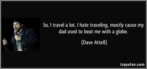 travel a lot. I hate traveling, mostly cause my dad used to beat me ...